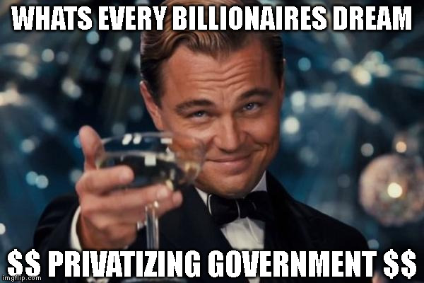 Leonardo Dicaprio Cheers Meme | WHATS EVERY BILLIONAIRES DREAM; $$ PRIVATIZING GOVERNMENT $$ | image tagged in memes,leonardo dicaprio cheers | made w/ Imgflip meme maker