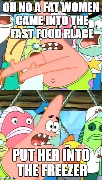 Put It Somewhere Else Patrick | OH NO A FAT WOMEN CAME INTO THE FAST FOOD PLACE; PUT HER INTO THE FREEZER | image tagged in memes,put it somewhere else patrick | made w/ Imgflip meme maker