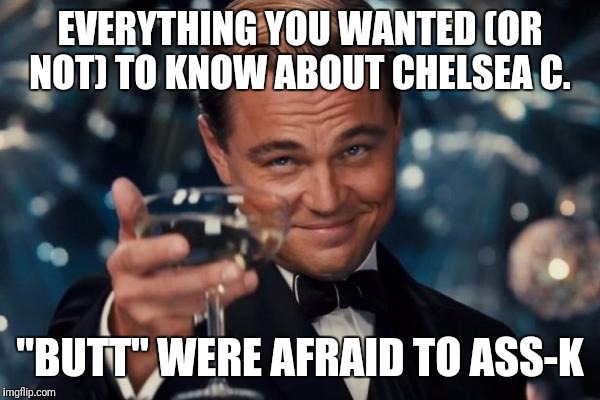 Leonardo Dicaprio Cheers Meme | EVERYTHING YOU WANTED (OR NOT) TO KNOW ABOUT CHELSEA C. "BUTT" WERE AFRAID TO ASS-K | image tagged in memes,leonardo dicaprio cheers | made w/ Imgflip meme maker