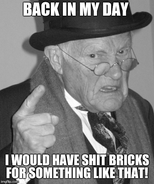 Back in my day | BACK IN MY DAY I WOULD HAVE SHIT BRICKS FOR SOMETHING LIKE THAT! | image tagged in back in my day | made w/ Imgflip meme maker