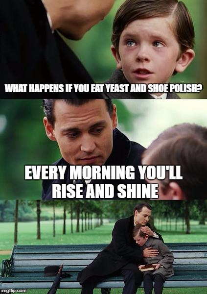 Finding Neverland | WHAT HAPPENS IF YOU EAT YEAST AND SHOE POLISH? EVERY MORNING YOU'LL RISE AND SHINE | image tagged in memes,finding neverland | made w/ Imgflip meme maker