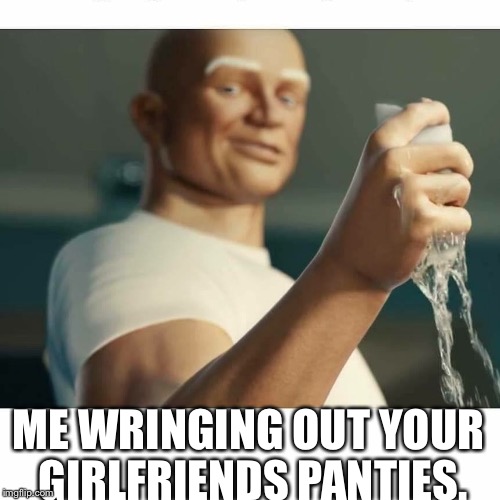 Ballsy mr.clean | ME WRINGING OUT YOUR GIRLFRIENDS PANTIES. | image tagged in sexy | made w/ Imgflip meme maker