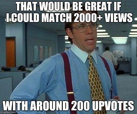 That Would Be Great Meme | THAT WOULD BE GREAT IF I COULD MATCH 2000+ VIEWS; WITH AROUND 200 UPVOTES | image tagged in memes,that would be great | made w/ Imgflip meme maker