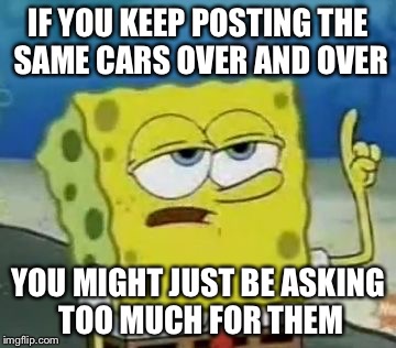 I'll Have You Know Spongebob | IF YOU KEEP POSTING THE SAME CARS OVER AND OVER; YOU MIGHT JUST BE ASKING TOO MUCH FOR THEM | image tagged in memes,ill have you know spongebob | made w/ Imgflip meme maker