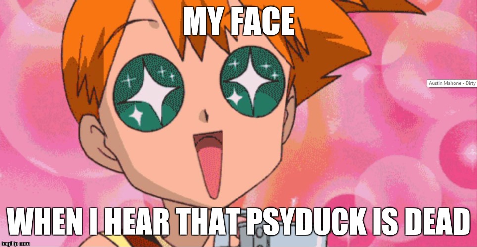 Super Excited Misty Anime Sparkle Eyes | MY FACE; WHEN I HEAR THAT PSYDUCK IS DEAD | image tagged in super excited misty anime sparkle eyes | made w/ Imgflip meme maker
