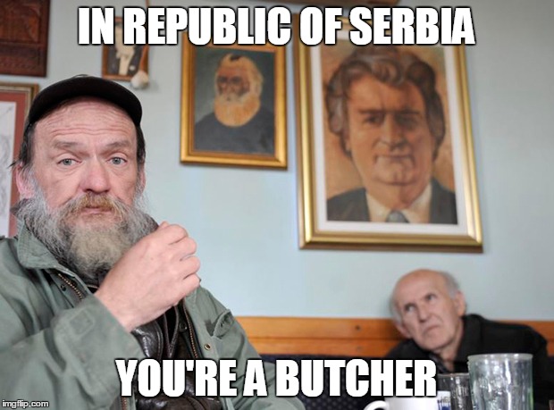 IN REPUBLIC OF SERBIA | IN REPUBLIC OF SERBIA; YOU'RE A BUTCHER | image tagged in republic,serbia,you,butcher,radovan,karadzic | made w/ Imgflip meme maker