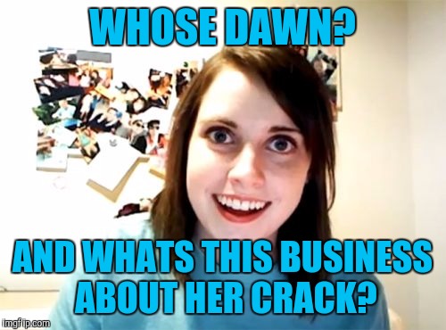 Overly Attached Girlfriend Meme | WHOSE DAWN? AND WHATS THIS BUSINESS ABOUT HER CRACK? | image tagged in memes,overly attached girlfriend | made w/ Imgflip meme maker