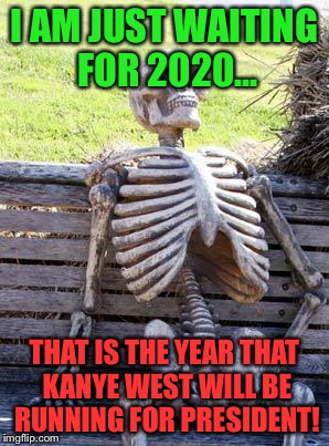 People are actually waiting for this... | I AM JUST WAITING FOR 2020... THAT IS THE YEAR THAT KANYE WEST WILL BE RUNNING FOR PRESIDENT! | image tagged in memes,waiting skeleton,president | made w/ Imgflip meme maker