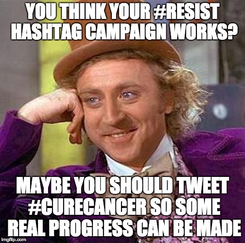 Creepy Condescending Wonka | YOU THINK YOUR #RESIST HASHTAG CAMPAIGN WORKS? MAYBE YOU SHOULD TWEET #CURECANCER SO SOME REAL PROGRESS CAN BE MADE | image tagged in memes,creepy condescending wonka | made w/ Imgflip meme maker