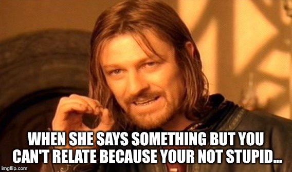 One Does Not Simply Meme | WHEN SHE SAYS SOMETHING BUT YOU CAN'T RELATE BECAUSE YOUR NOT STUPID... | image tagged in memes,one does not simply | made w/ Imgflip meme maker
