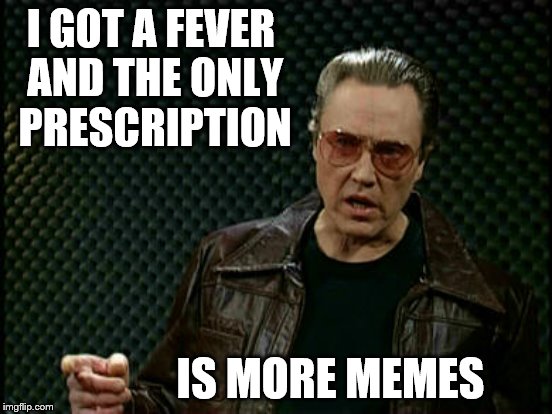 I GOT A FEVER AND THE ONLY PRESCRIPTION IS MORE MEMES | made w/ Imgflip meme maker