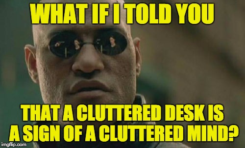 Matrix Morpheus Meme | WHAT IF I TOLD YOU THAT A CLUTTERED DESK IS A SIGN OF A CLUTTERED MIND? | image tagged in memes,matrix morpheus | made w/ Imgflip meme maker