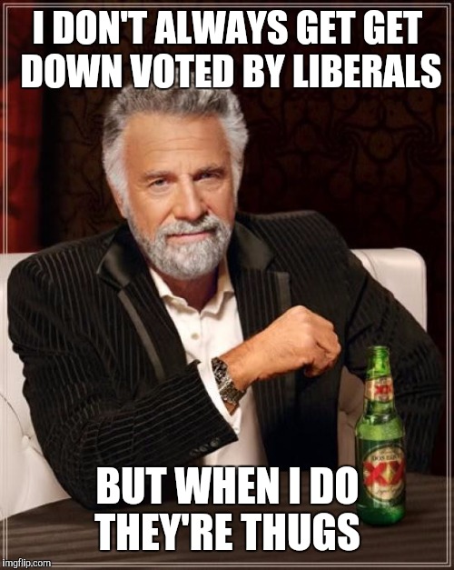 The Most Interesting Man In The World Meme | I DON'T ALWAYS GET GET DOWN VOTED BY LIBERALS BUT WHEN I DO THEY'RE THUGS | image tagged in memes,the most interesting man in the world | made w/ Imgflip meme maker