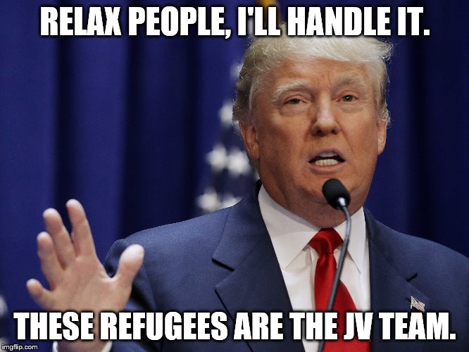OOPS! Wrong President.  | RELAX PEOPLE, I'LL HANDLE IT. THESE REFUGEES ARE THE JV TEAM. | image tagged in donald trump,isis | made w/ Imgflip meme maker