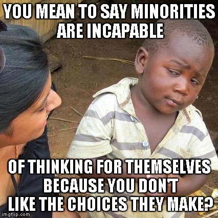 When someone says, "All the [minority group] who voted for Trump just don't know what's good for them." | YOU MEAN TO SAY MINORITIES ARE INCAPABLE OF THINKING FOR THEMSELVES BECAUSE YOU DON'T LIKE THE CHOICES THEY MAKE? | image tagged in memes,third world skeptical kid | made w/ Imgflip meme maker