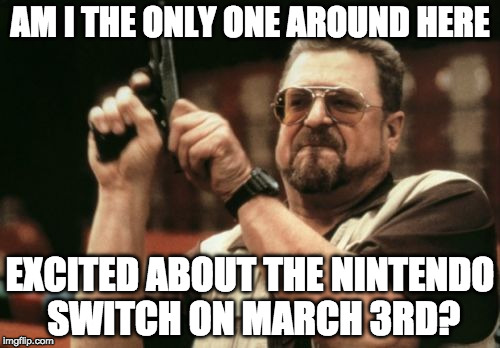 Am I the only Nintendo fan on here? | AM I THE ONLY ONE AROUND HERE; EXCITED ABOUT THE NINTENDO SWITCH ON MARCH 3RD? | image tagged in memes,am i the only one around here,nintendo switch,nintendo,bacon | made w/ Imgflip meme maker