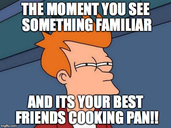 Futurama Fry | THE MOMENT YOU SEE SOMETHING FAMILIAR; AND ITS YOUR BEST FRIENDS COOKING PAN!! | image tagged in memes,futurama fry | made w/ Imgflip meme maker