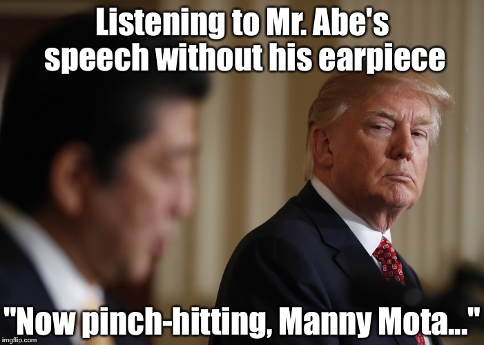 Abe | Listening to Mr. Abe's speech without his earpiece; "Now pinch-hitting, Manny Mota..." | image tagged in trump | made w/ Imgflip meme maker