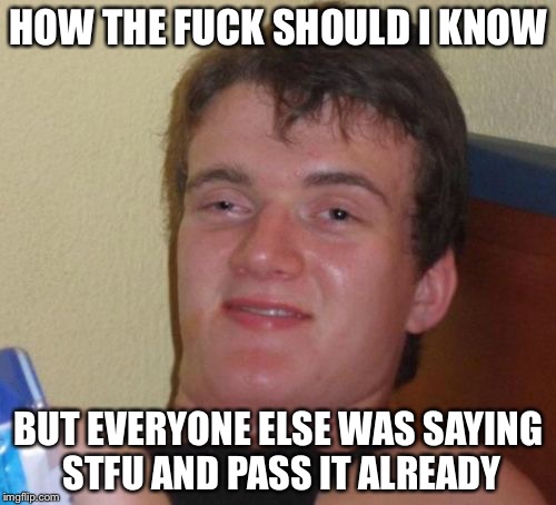 10 Guy Meme | HOW THE F**K SHOULD I KNOW BUT EVERYONE ELSE WAS SAYING STFU AND PASS IT ALREADY | image tagged in memes,10 guy | made w/ Imgflip meme maker