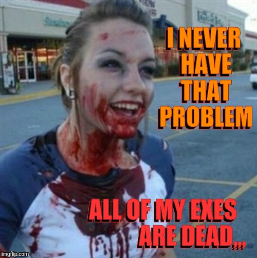 Psycho Nympho | I NEVER HAVE THAT PROBLEM; I NEVER HAVE THAT PROBLEM; ALL OF MY EXES             ARE DEAD,,, ALL OF MY EXES             ARE DEAD,,, | image tagged in psycho nympho | made w/ Imgflip meme maker