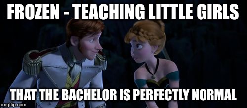 FROZEN - TEACHING LITTLE GIRLS; THAT THE BACHELOR IS PERFECTLY NORMAL | image tagged in frozen,bachelor | made w/ Imgflip meme maker