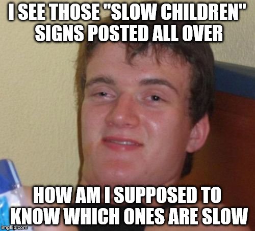10 Guy Meme | I SEE THOSE "SLOW CHILDREN" SIGNS POSTED ALL OVER HOW AM I SUPPOSED TO KNOW WHICH ONES ARE SLOW | image tagged in memes,10 guy | made w/ Imgflip meme maker