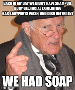 Back In My Day Meme | BACK IN MY DAY WE DIDN'T HAVE SHAMPOO, BODY GEL, FACIAL EXFOLIATING BAR, LADYPARTS WASH, AND DISH DETERGENT WE HAD SOAP | image tagged in memes,back in my day | made w/ Imgflip meme maker