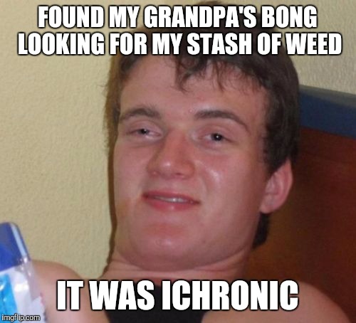 10 Guy Meme | FOUND MY GRANDPA'S BONG LOOKING FOR MY STASH OF WEED; IT WAS ICHRONIC | image tagged in memes,10 guy | made w/ Imgflip meme maker