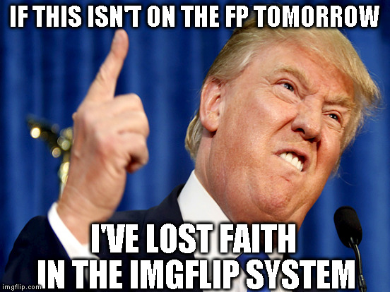 IF THIS ISN'T ON THE FP TOMORROW I'VE LOST FAITH IN THE IMGFLIP SYSTEM | made w/ Imgflip meme maker