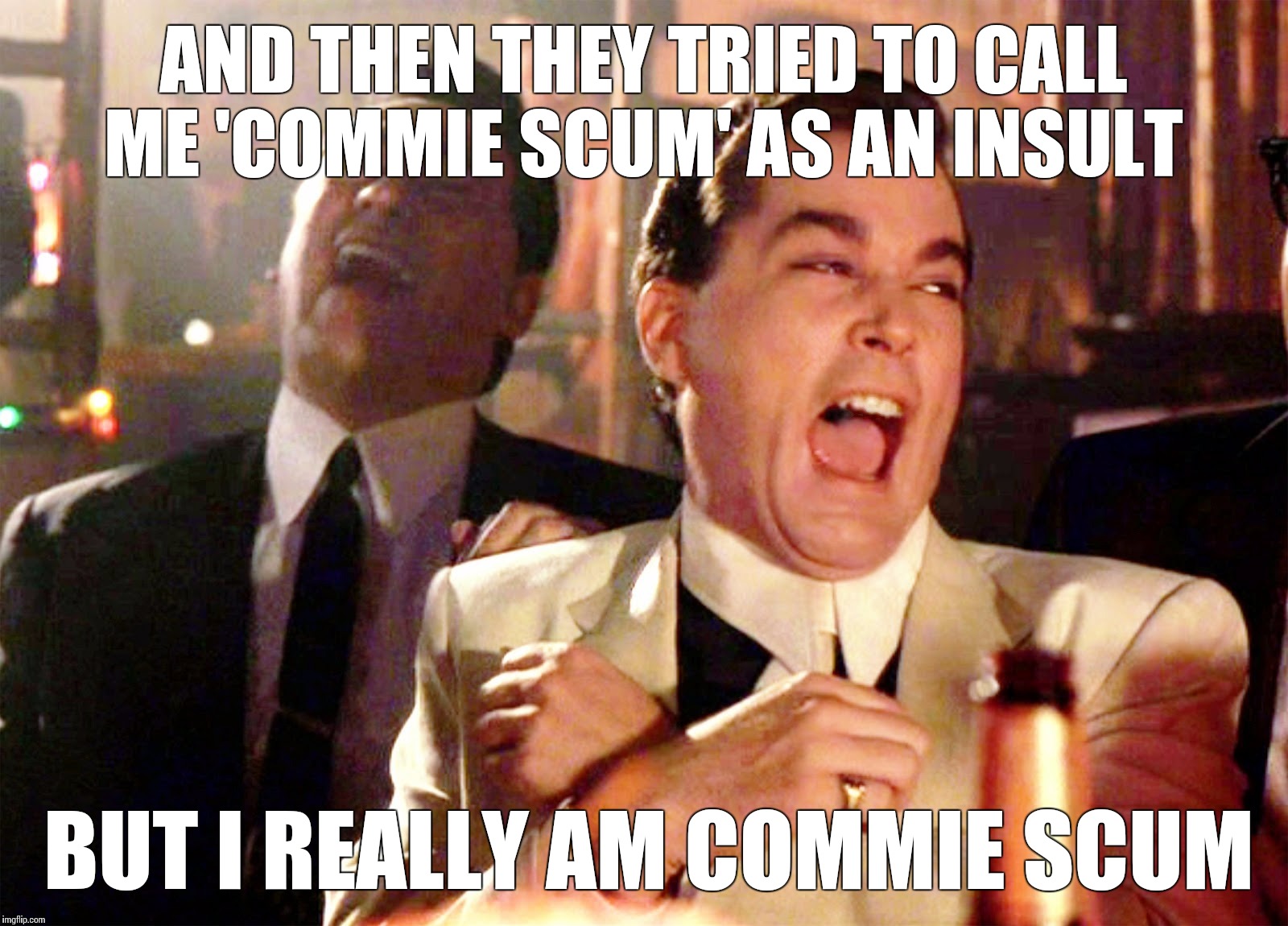 Ray Liotta Goodfellas | AND THEN THEY TRIED TO CALL ME 'COMMIE SCUM' AS AN INSULT; BUT I REALLY AM COMMIE SCUM | image tagged in ray liotta goodfellas | made w/ Imgflip meme maker