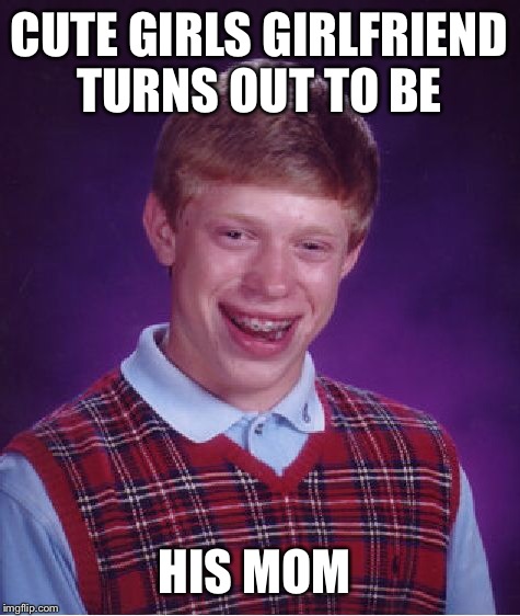 Bad Luck Brian Meme | CUTE GIRLS GIRLFRIEND TURNS OUT TO BE HIS MOM | image tagged in memes,bad luck brian | made w/ Imgflip meme maker