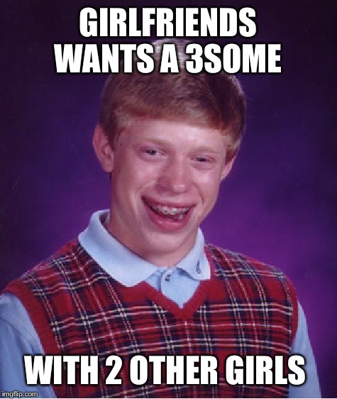 Bad Luck Brian Meme | GIRLFRIENDS WANTS A 3SOME WITH 2 OTHER GIRLS | image tagged in memes,bad luck brian | made w/ Imgflip meme maker