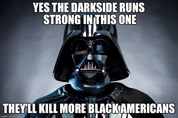 Darth Vader | YES THE DARKSIDE RUNS STRONG IN THIS ONE THEY'LL KILL MORE BLACK AMERICANS | image tagged in darth vader | made w/ Imgflip meme maker