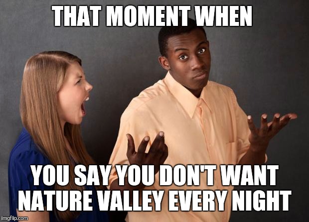 black boy-white girl | THAT MOMENT WHEN; YOU SAY YOU DON'T WANT NATURE VALLEY EVERY NIGHT | image tagged in black boy-white girl | made w/ Imgflip meme maker