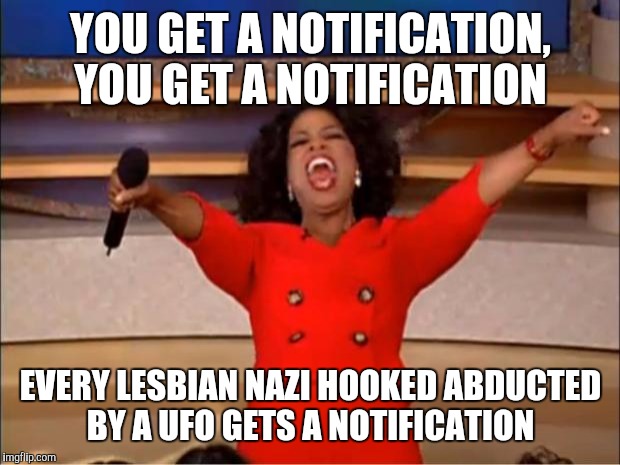 Oprah You Get A Meme | YOU GET A NOTIFICATION, YOU GET A NOTIFICATION EVERY LESBIAN NAZI HOOKED ABDUCTED BY A UFO GETS A NOTIFICATION | image tagged in memes,oprah you get a | made w/ Imgflip meme maker