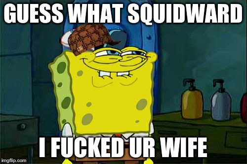 Don't You Squidward Meme | GUESS WHAT SQUIDWARD; I FUCKED UR WIFE | image tagged in memes,dont you squidward,scumbag | made w/ Imgflip meme maker