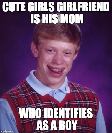 Bad Luck Brian Meme | CUTE GIRLS GIRLFRIEND IS HIS MOM WHO IDENTIFIES AS A BOY | image tagged in memes,bad luck brian | made w/ Imgflip meme maker