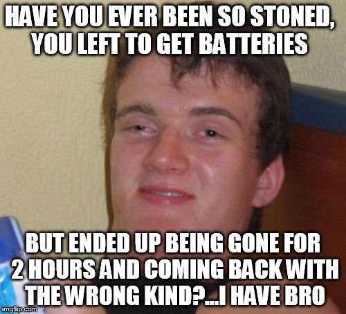 10 Guy | HAVE YOU EVER BEEN SO STONED, YOU LEFT TO GET BATTERIES; BUT ENDED UP BEING GONE FOR 2 HOURS AND COMING BACK WITH THE WRONG KIND?...I HAVE BRO | image tagged in memes,10 guy | made w/ Imgflip meme maker