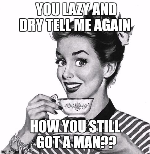 #WhyLie | YOU LAZY AND DRY TELL ME AGAIN; HOW YOU STILL GOT A MAN?? | image tagged in vintage coffee,memes,funny memes,funny,vintage | made w/ Imgflip meme maker