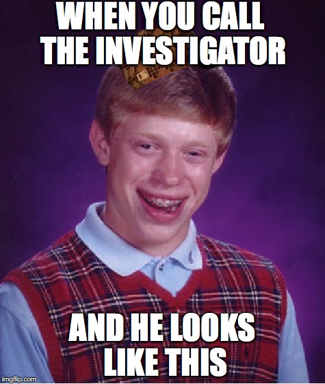Your Invetigator  | WHEN YOU CALL THE INVESTIGATOR; AND HE LOOKS LIKE THIS | image tagged in memes,bad luck brian,scumbag | made w/ Imgflip meme maker