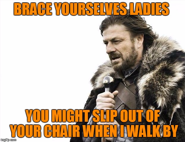 Brace Yourselves X is Coming Meme | BRACE YOURSELVES LADIES YOU MIGHT SLIP OUT OF YOUR CHAIR WHEN I WALK BY | image tagged in memes,brace yourselves x is coming | made w/ Imgflip meme maker