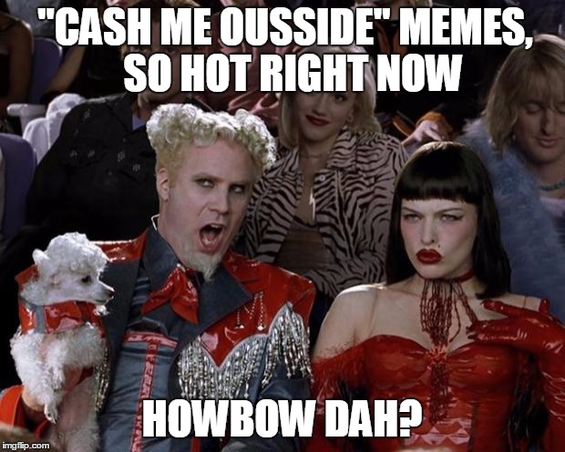 Mugatu So Hot Right Now | "CASH ME OUSSIDE" MEMES, 
SO HOT RIGHT NOW; HOWBOW DAH? | image tagged in memes,mugatu so hot right now | made w/ Imgflip meme maker