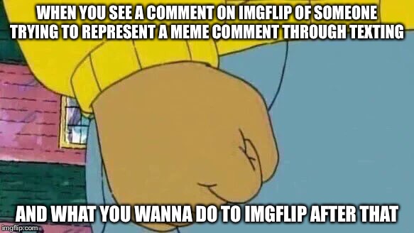 MINORITIES!! DISCRIMINATION!!! CHECK YOUR PRIVILEGE IMGFLIP!!! | WHEN YOU SEE A COMMENT ON IMGFLIP OF SOMEONE TRYING TO REPRESENT A MEME COMMENT THROUGH TEXTING; AND WHAT YOU WANNA DO TO IMGFLIP AFTER THAT | image tagged in memes,arthur fist | made w/ Imgflip meme maker