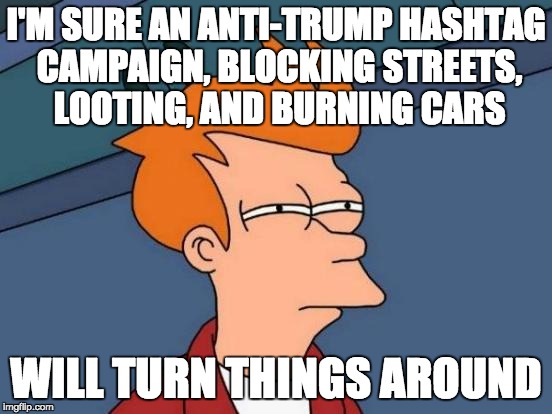 Futurama Fry Meme | I'M SURE AN ANTI-TRUMP HASHTAG CAMPAIGN, BLOCKING STREETS, LOOTING, AND BURNING CARS WILL TURN THINGS AROUND | image tagged in memes,futurama fry | made w/ Imgflip meme maker