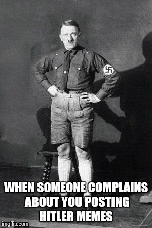 Hitler shorts | WHEN SOMEONE COMPLAINS ABOUT YOU POSTING HITLER MEMES | image tagged in hitler shorts | made w/ Imgflip meme maker