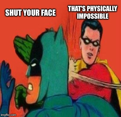 SHUT YOUR FACE THAT'S PHYSICALLY IMPOSSIBLE | made w/ Imgflip meme maker