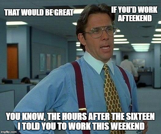 Too many hours and so little time... | IF YOU'D WORK AFTEEKEND; THAT WOULD BE GREAT; YOU KNOW, THE HOURS AFTER THE SIXTEEN I TOLD YOU TO WORK THIS WEEKEND | image tagged in memes,that would be great,work,hours,weekend | made w/ Imgflip meme maker