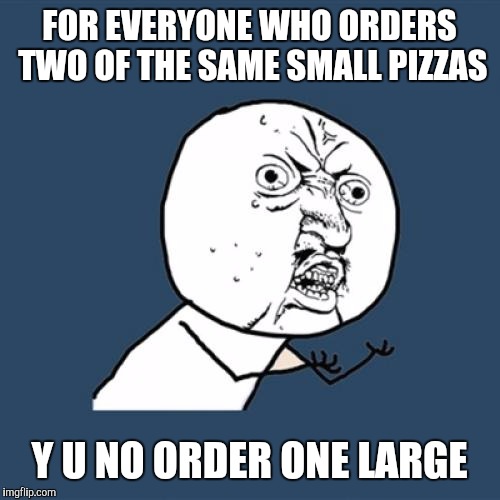 Y U No | FOR EVERYONE WHO ORDERS TWO OF THE SAME SMALL PIZZAS; Y U NO ORDER ONE LARGE | image tagged in memes,y u no | made w/ Imgflip meme maker