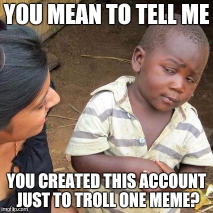 TammyFake... Profile linked in comments. | YOU MEAN TO TELL ME; YOU CREATED THIS ACCOUNT JUST TO TROLL ONE MEME? | image tagged in memes,third world skeptical kid,troll | made w/ Imgflip meme maker