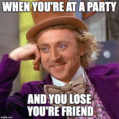 Creepy Condescending Wonka Meme | WHEN YOU'RE AT A PARTY; AND YOU LOSE YOU'RE FRIEND | image tagged in memes,creepy condescending wonka | made w/ Imgflip meme maker